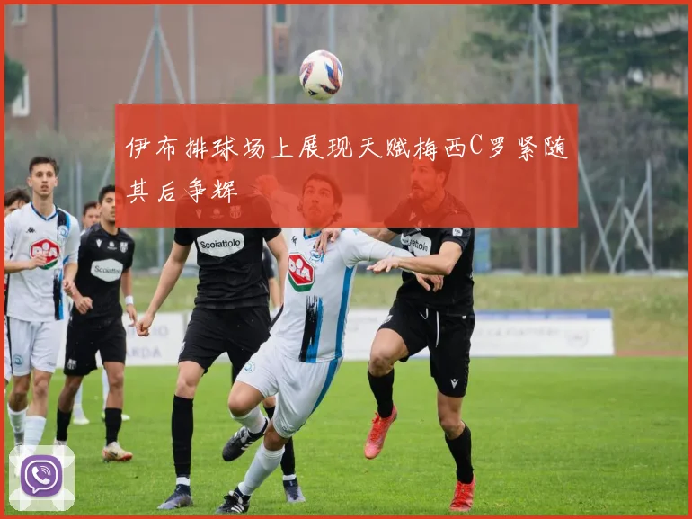 伊布排球场上展现天赋梅西C罗紧随其后争辉