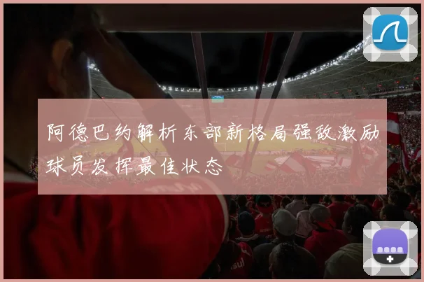 阿德巴约解析东部新格局强敌激励球员发挥最佳状态