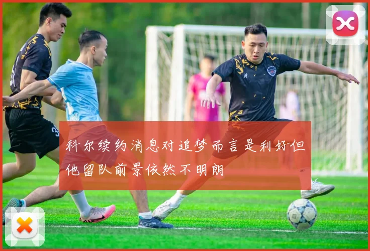 科尔续约消息对追梦而言是利好但他留队前景依然不明朗