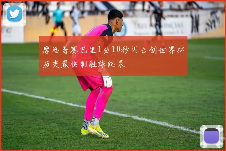 摩洛哥赛巴里1分10秒闪击创世界杯历史最快制胜球纪录