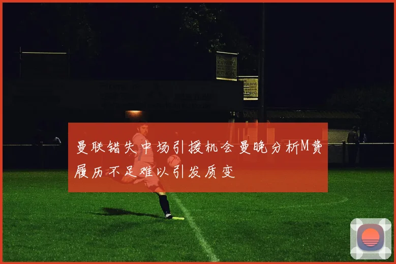 曼联错失中场引援机会曼晚分析M费履历不足难以引发质变