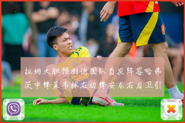 拉姆大胆预测德国队首发阵容哈弗茨中锋莱韦林右边锋安东右后卫引发热议