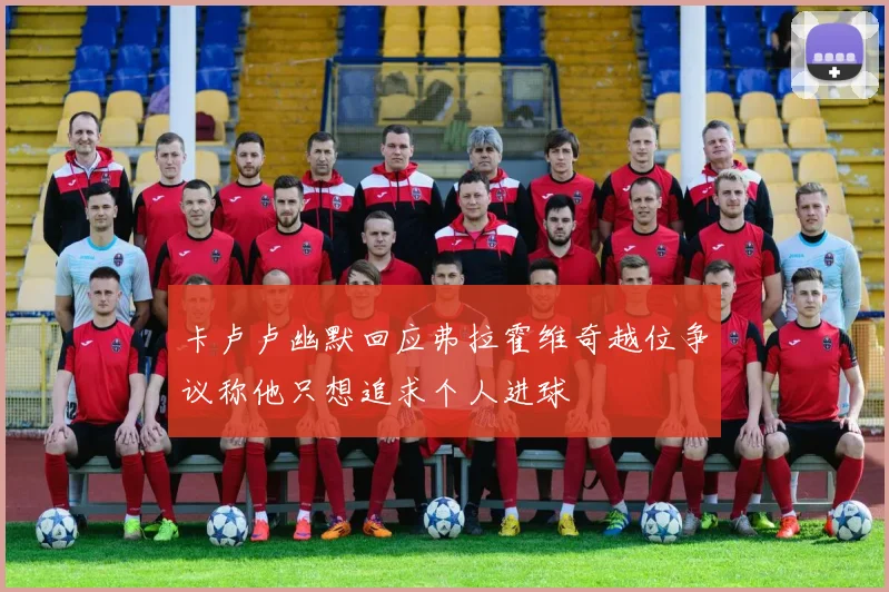 卡卢卢幽默回应弗拉霍维奇越位争议称他只想追求个人进球