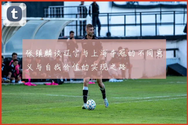 张镇麟谈辽宁与上海夺冠的不同意义与自我价值的实现之路
