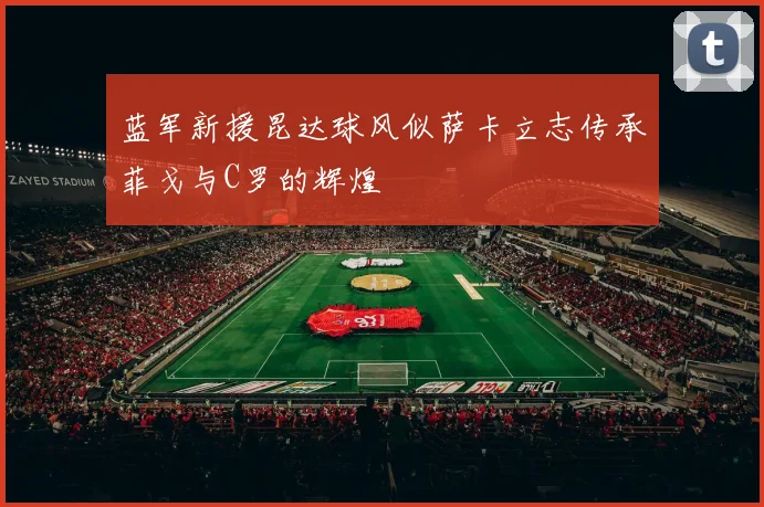 蓝军新援昆达球风似萨卡立志传承菲戈与C罗的辉煌