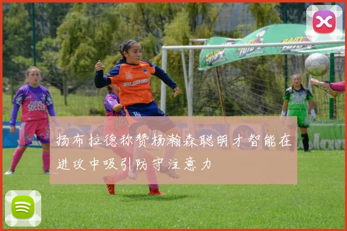 扬布拉德称赞杨瀚森聪明才智能在进攻中吸引防守注意力