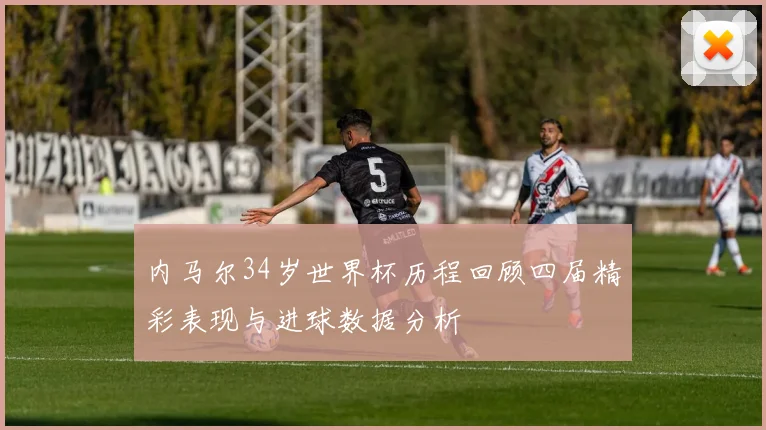 内马尔34岁世界杯历程回顾四届精彩表现与进球数据分析