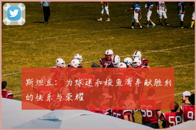 斯坦丘：为球迷和梭鱼湾奉献胜利的快乐与荣耀