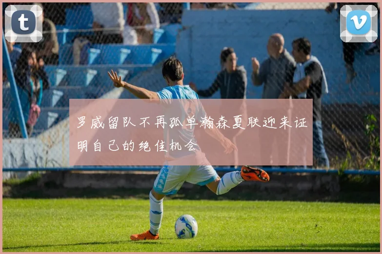 罗威留队不再孤单瀚森夏联迎来证明自己的绝佳机会