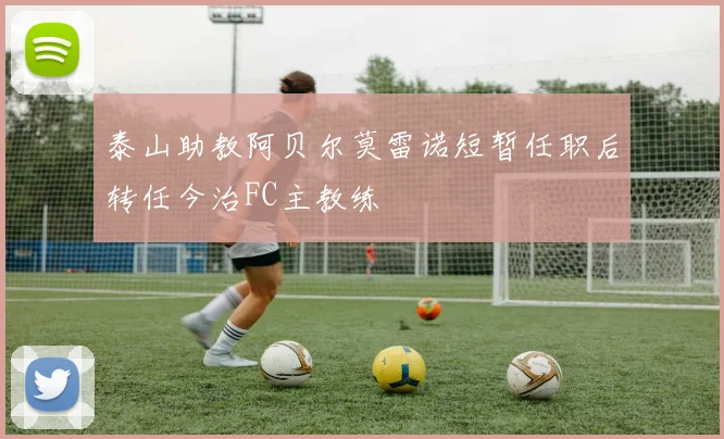 泰山助教阿贝尔莫雷诺短暂任职后转任今治FC主教练