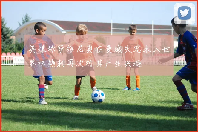 英媒称萨维尼奥在曼城失宠未入世界杯热刺再次对其产生兴趣