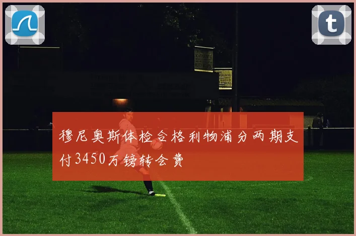 穆尼奥斯体检合格利物浦分两期支付3450万镑转会费