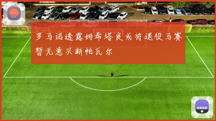 罗马诺透露姆希塔良或将退役马赛暂无意买断帕瓦尔