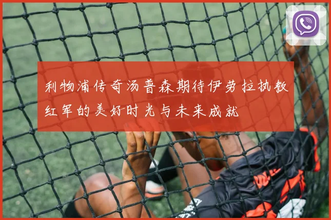 利物浦传奇汤普森期待伊劳拉执教红军的美好时光与未来成就