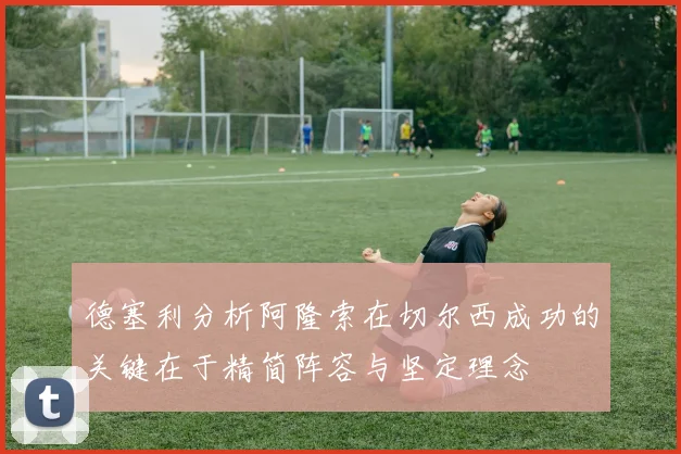 德塞利分析阿隆索在切尔西成功的关键在于精简阵容与坚定理念