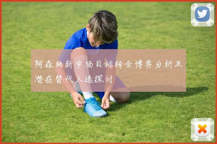 阿森纳新中场目标转会博弈分析及潜在替代人选探讨