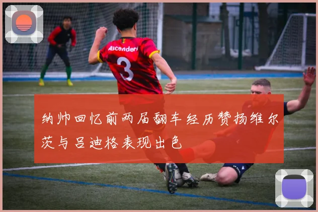 纳帅回忆前两届翻车经历赞扬维尔茨与吕迪格表现出色