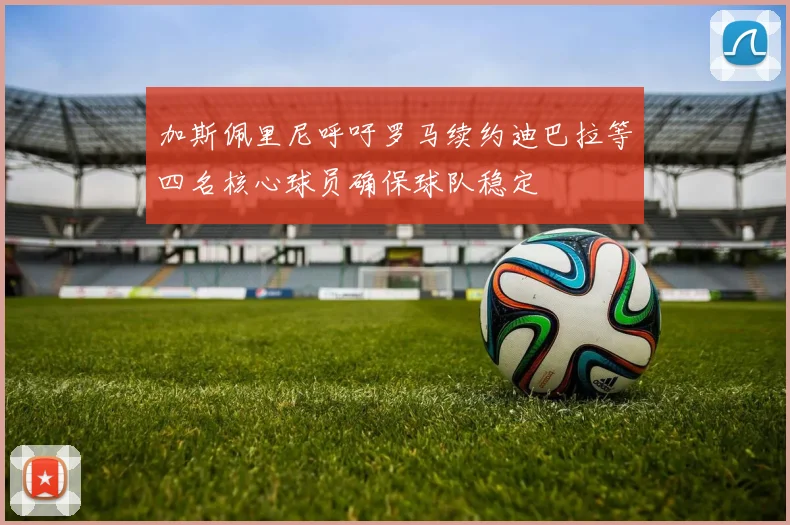 加斯佩里尼呼吁罗马续约迪巴拉等四名核心球员确保球队稳定