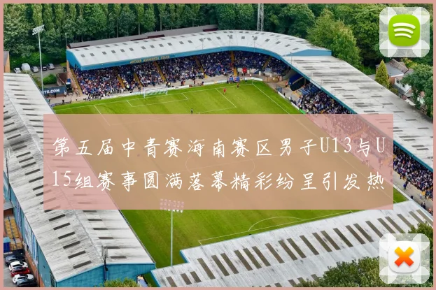 第五届中青赛海南赛区男子U13与U15组赛事圆满落幕精彩纷呈引发热烈反响