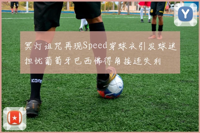 冥灯诅咒再现Speed穿球衣引发球迷担忧葡萄牙巴西佛得角接连失利