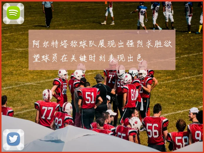 阿尔特塔称球队展现出强烈求胜欲望球员在关键时刻表现出色