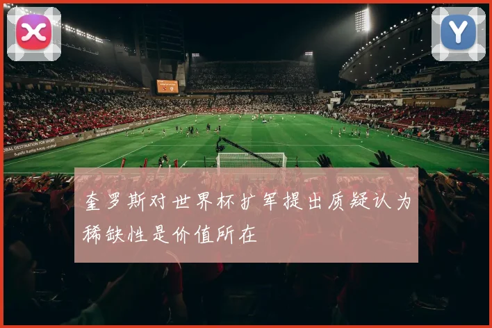 奎罗斯对世界杯扩军提出质疑认为稀缺性是价值所在