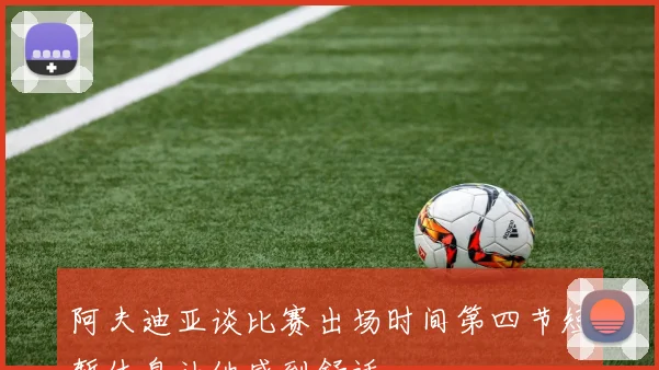 阿夫迪亚谈比赛出场时间第四节短暂休息让他感到舒适