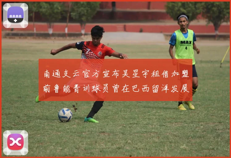 南通支云官方宣布吴星宇租借加盟前鲁能青训球员曾在巴西留洋发展