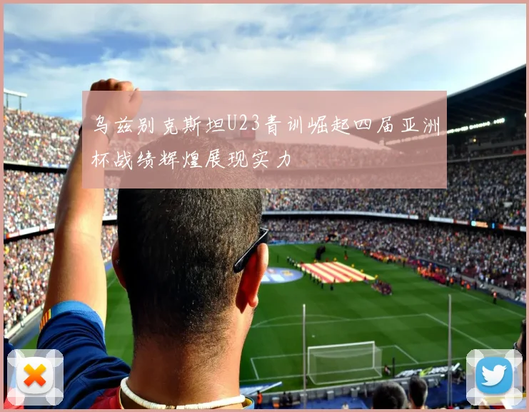 乌兹别克斯坦U23青训崛起四届亚洲杯战绩辉煌展现实力