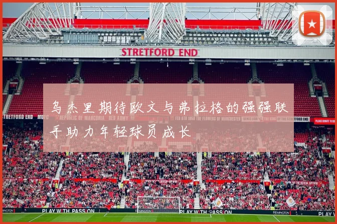 乌杰里期待欧文与弗拉格的强强联手助力年轻球员成长