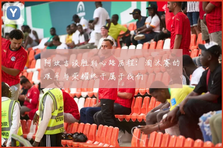 阿坎吉谈胜利心路历程：淘汰赛的艰辛与荣耀终于属于我们