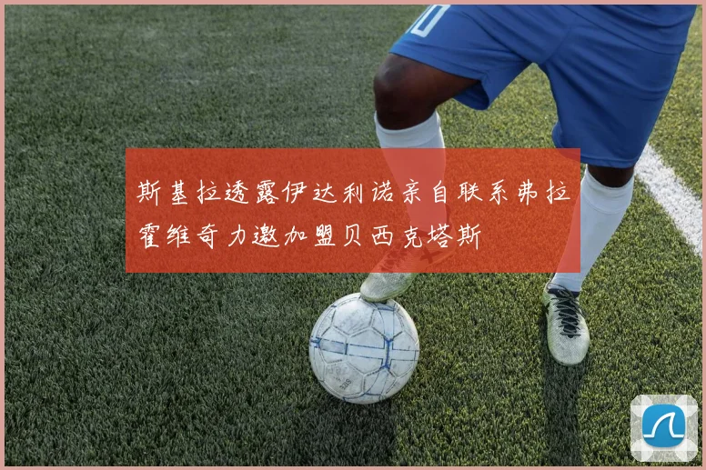 斯基拉透露伊达利诺亲自联系弗拉霍维奇力邀加盟贝西克塔斯