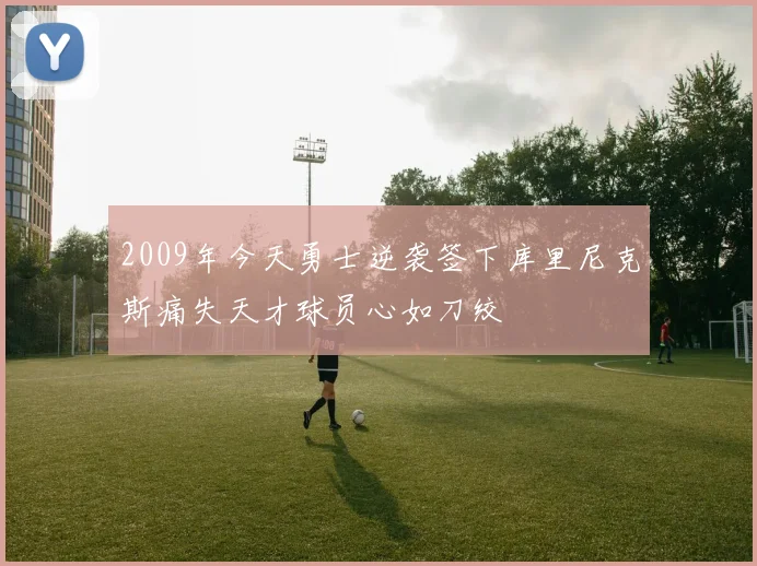 2009年今天勇士逆袭签下库里尼克斯痛失天才球员心如刀绞