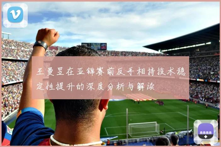王曼昱在亚锦赛前反手相持技术稳定性提升的深度分析与解读