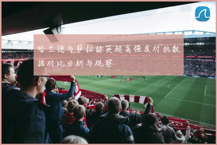 哈兰德与萨拉赫英超高强度对抗数据对比分析与观察