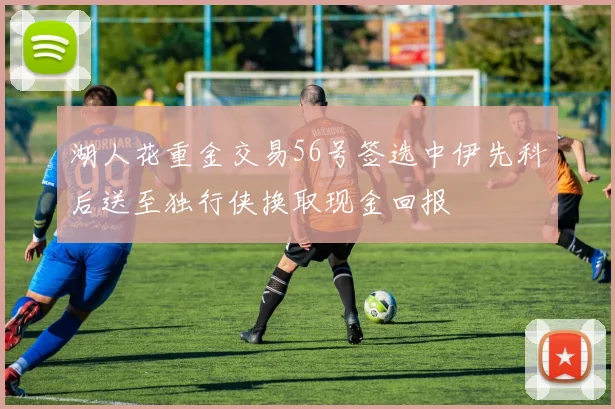 湖人花重金交易56号签选中伊先科后送至独行侠换取现金回报