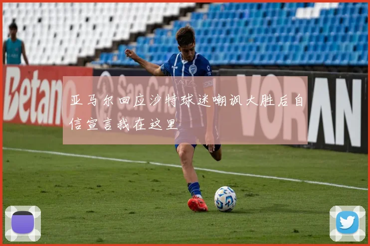 亚马尔回应沙特球迷嘲讽大胜后自信宣言我在这里